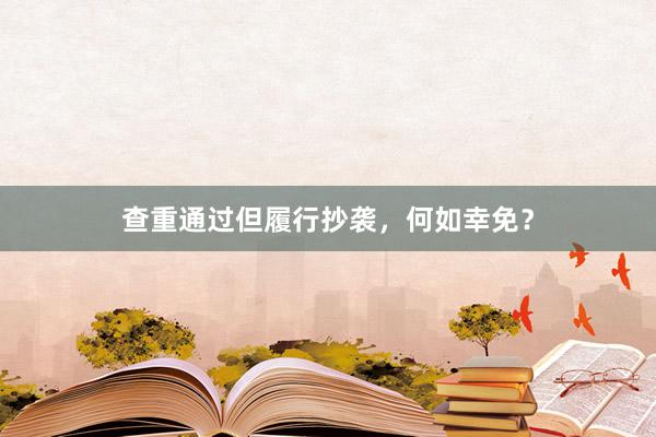 查重通过但履行抄袭，何如幸免？