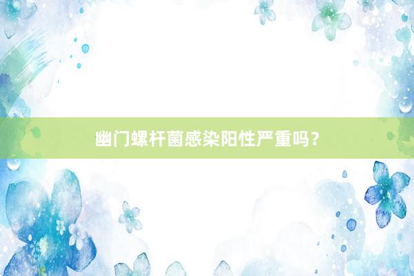 幽门螺杆菌感染阳性严重吗？