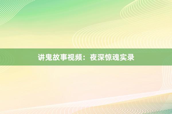 讲鬼故事视频:夜深惊魂实录