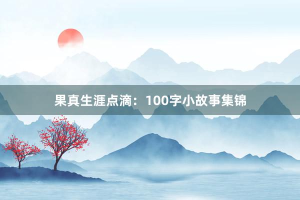 果真生涯点滴：100字小故事集锦